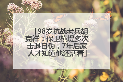 98岁抗战老兵胡克祥：保卫横堤多次击退日伪，7年后家人才知道他还活着