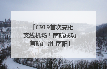 C919首次亮相支线机场！南航成功首航广州-南阳