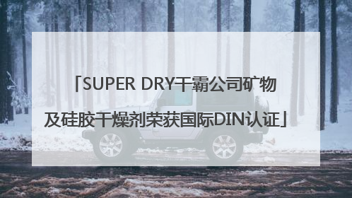 SUPER DRY干霸公司矿物及硅胶干燥剂荣获国际DIN认证
